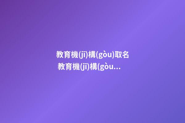 教育機(jī)構(gòu)取名 教育機(jī)構(gòu)名字怎么取比較好